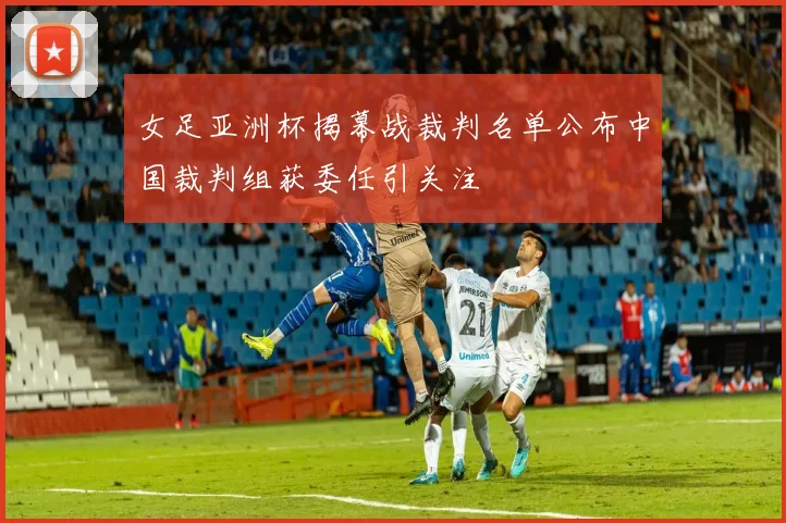 女足亚洲杯揭幕战裁判名单公布中国裁判组获委任引关注