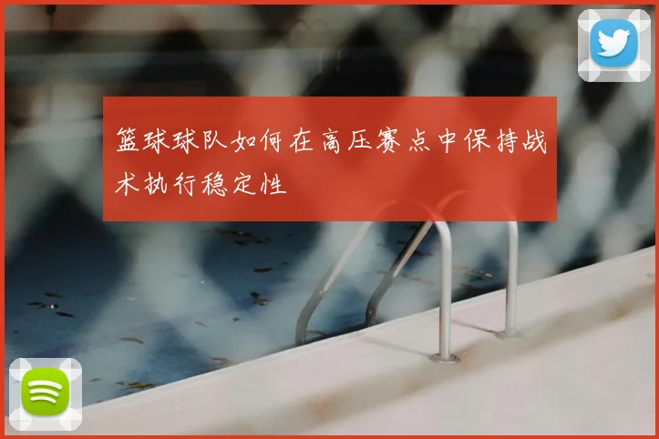 篮球球队如何在高压赛点中保持战术执行稳定性