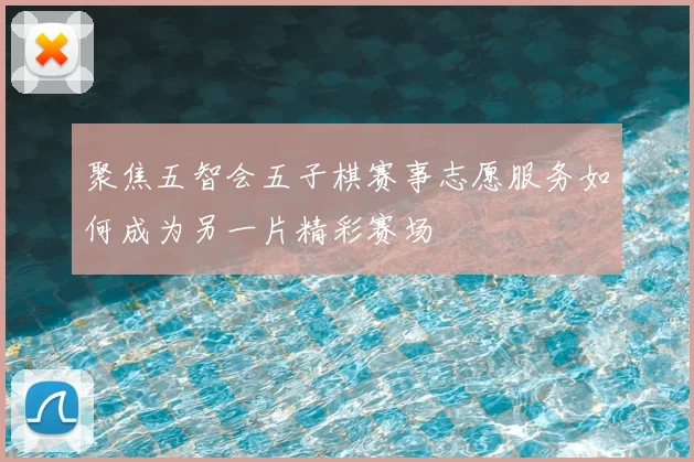 聚焦五智会五子棋赛事志愿服务如何成为另一片精彩赛场