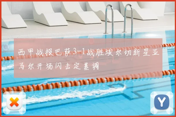 西甲战报巴萨3-1战胜埃尔切新星亚马尔开场闪击定基调