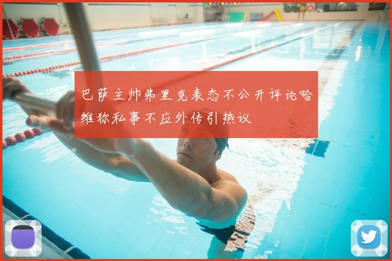 巴萨主帅弗里克表态不公开评论哈维称私事不应外传引热议