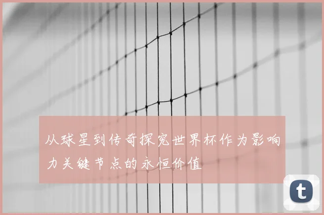 从球星到传奇探究世界杯作为影响力关键节点的永恒价值