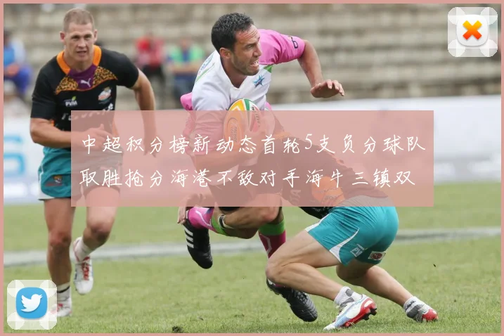 中超积分榜新动态首轮5支负分球队取胜抢分海港不敌对手海牛三镇双双落败