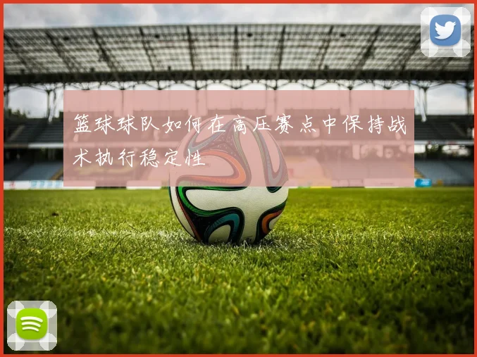 篮球球队如何在高压赛点中保持战术执行稳定性