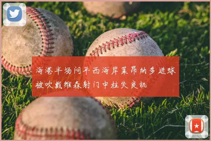 海港半场闷平西海岸莱昂纳多进球被吹戴维森射门中柱失良机