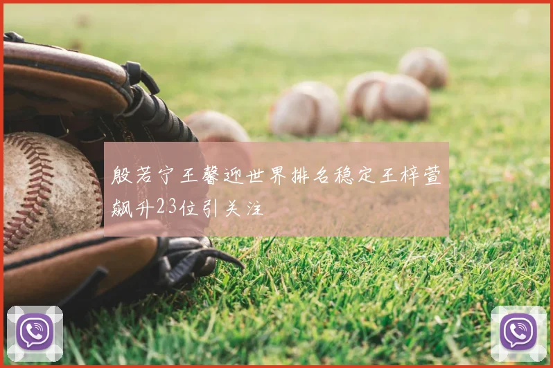 殷若宁王馨迎世界排名稳定王梓萱飙升23位引关注