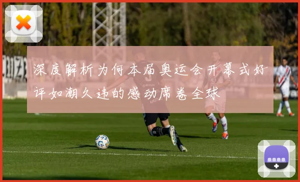 深度解析为何本届奥运会开幕式好评如潮久违的感动席卷全球