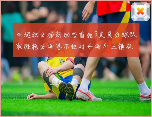 中超积分榜新动态首轮5支负分球队取胜抢分海港不敌对手海牛三镇双双落败