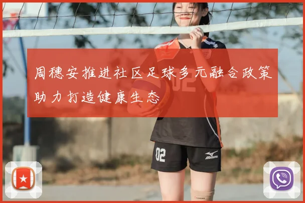 周穗安推进社区足球多元融合政策助力打造健康生态