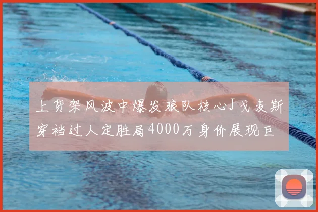 上货架风波中爆发狼队核心J戈麦斯穿裆过人定胜局4000万身价展现巨星本色