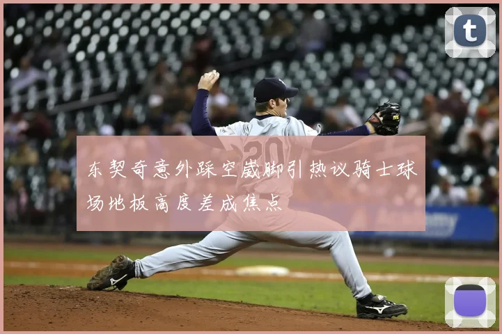 东契奇意外踩空崴脚引热议骑士球场地板高度差成焦点