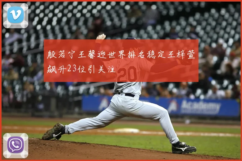 殷若宁王馨迎世界排名稳定王梓萱飙升23位引关注