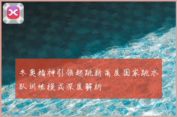 冬奥精神引领起跳新高度国家跳水队训练模式深度解析