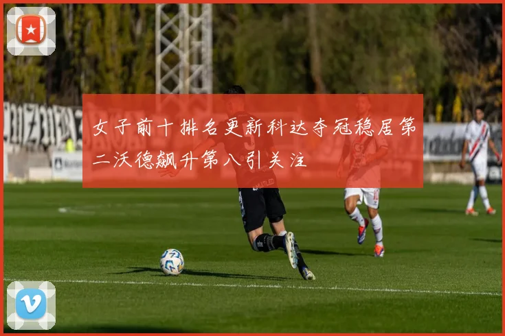 女子前十排名更新科达夺冠稳居第二沃德飙升第八引关注