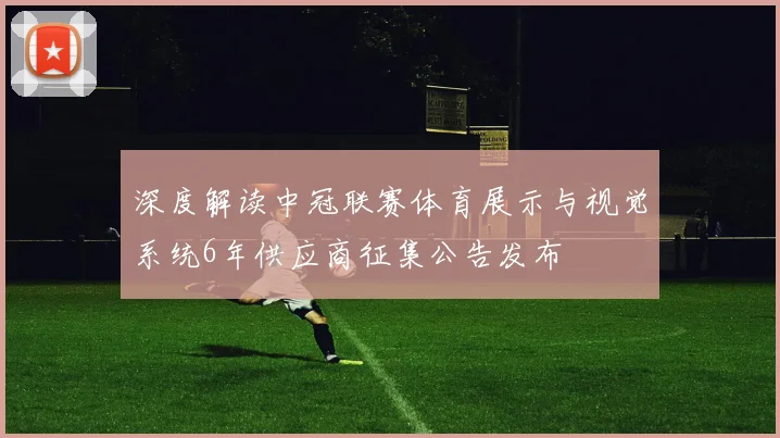 深度解读中冠联赛体育展示与视觉系统6年供应商征集公告发布