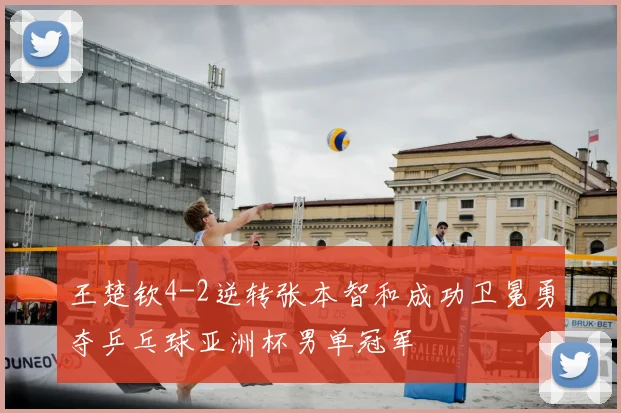 王楚钦4-2逆转张本智和成功卫冕勇夺乒乓球亚洲杯男单冠军