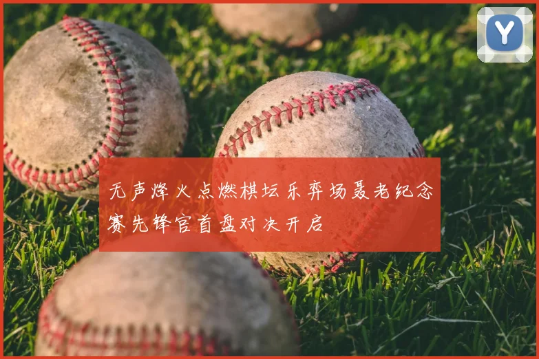 无声烽火点燃棋坛乐弈场聂老纪念赛先锋官首盘对决开启