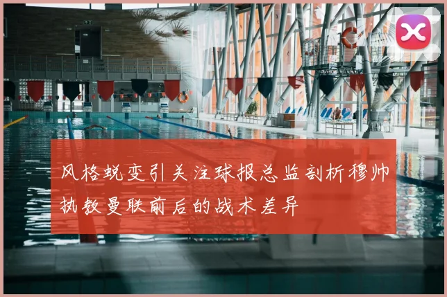 风格蜕变引关注球报总监剖析穆帅执教曼联前后的战术差异