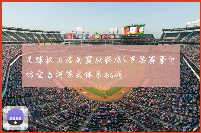 足球权力格局震动解读C罗罢赛事件的堂吉诃德式体系挑战