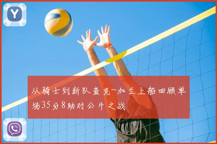 从骑士到新队查克-加兰上船回顾单场35分8助对公牛之战